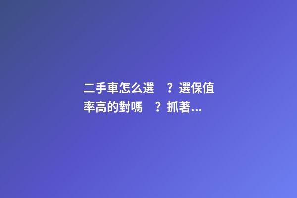 二手車怎么選？選保值率高的對嗎？抓著這四點就錯不了